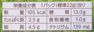 〈１パック(約22g)当たり〉 エネルギー　105kcal タンパク質　2.5g 脂質　4.5g 糖質　13.0g 食物繊維　1.0g ナトリウム　139mg